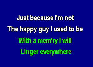 Just because I'm not
The happy guy I used to be

With a mem'ry I will

Linger everywhere