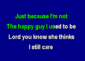 Just because I'm not

The happy guy I used to be

Lord you know she thinks
lstill care