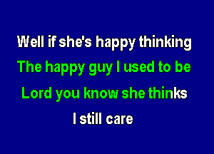 Well if she's happy thinking

The happy guy I used to be
Lord you know she thinks
lstill care
