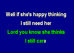 Well if she's happy thinking

lstill need her
Lord you know she thinks
lstill care