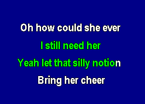 Oh how could she ever
lstill need her

Yeah let that silly notion

Bring her cheer