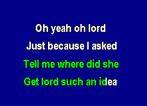 Oh yeah oh lord
Just because I asked

Tell me where did she

Get lord such an idea