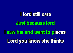 I lord still care
Just because lord

lsaw her and went to pieces

Lord you know she thinks