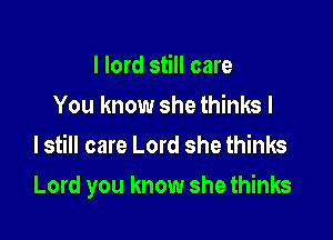 I lord still care
You know she thinks I
lstill care Lord she thinks

Lord you know she thinks
