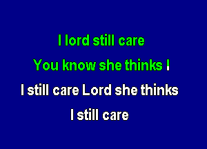 I lord still care
You know she thinks I

lstill care Lord she thinks

lstill care