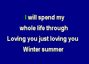 I will spend my
whole life through

Loving you just loving you

Winter summer