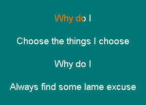 Why do I

Choose the things I choose

Why do I

Always find some lame excuse