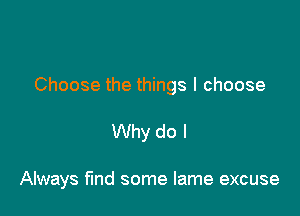 Choose the things I choose

Why do I

Always find some lame excuse