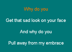 Why do you
Get that sad look on your face

And why do you

Pull away from my embrace