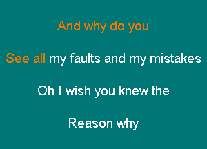 And why do you

See all my faults and my mistakes

Oh I wish you knew the

Reason why