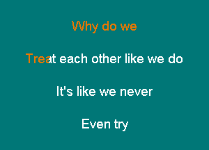 Why do we
Treat each other like we do

It's like we never

Even try