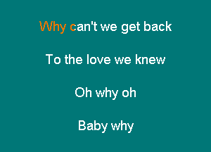 Why can't we get back

To the love we knew
Oh why oh

Baby why