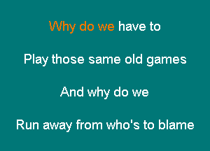 Why do we have to
Play those same old games

And why do we

Run away from who's to blame