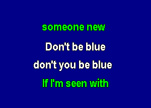 someone new
Don't be blue

don't you be blue

If I'm seen with