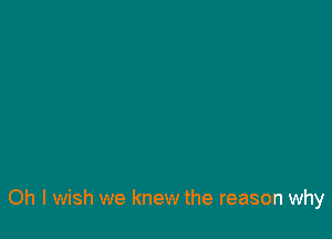 Oh I wish we knew the reason why