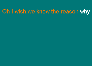 Oh I wish we knew the reason why