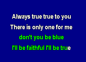 Always true true to you

There is only one for me

don't you be blue
I'll be faithful I'll be true