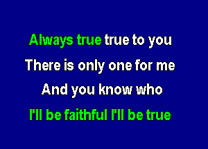 Always true true to you

There is only one for me

And you know who
I'll be faithful I'll be true