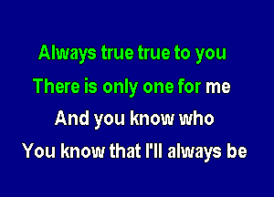 Always true true to you

There is only one for me

And you know who
You know that I'll always be