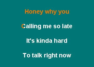 Honey why you

Calling me so late
It's kinda hard

To talk right now