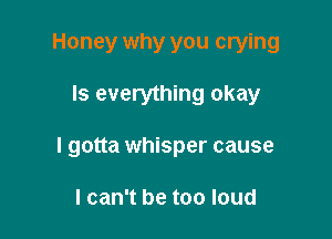 Honey why you crying

Is everything okay

I gotta whisper cause

I can't be too loud