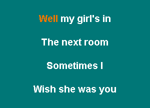 Well my girl's in
The next room

Sometimes I

Wish she was you