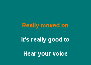 Really moved on

It's really good to

Hear your voice