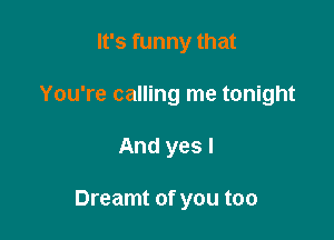 It's funny that
You're calling me tonight

And yes I

Dreamt of you too