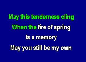 May this tenderness cling

When the fire of spring
Is a memory

May you still be my own