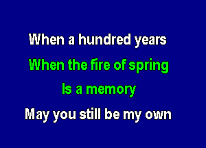 When a hundred years

When the fire of spring
Is a memory

May you still be my own