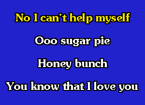 No I can't help myself
000 sugar pie
Honey bunch

You know that I love you