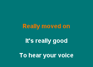 Really moved on

It's really good

To hear your voice