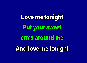 Love me tonight
Put your sweet

arms around me

And love me tonight