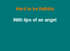 Hard to be faithful

With lips of an angel