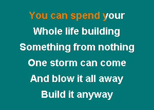 You can spend your
Whole life building
Something from nothing
One storm can come
And blow it all away

Build it anyway I