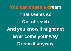 You can chase a dream
That seems so
Out of reach

And you know it might not
Ever come your way
Dream it anyway