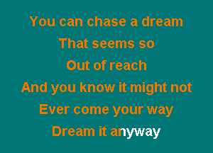 You can chase a dream
That seems so
Out of reach

And you know it might not
Ever come your way
Dream it anyway