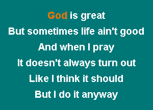 God is great
But sometimes life ain't good
And when I pray
It doesn't always turn out
Like I think it should
But I do it anyway