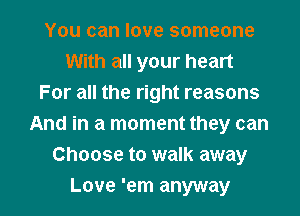 You can love someone
With all your heart
For all the right reasons
And in a moment they can
Choose to walk away

Love 'em anyway I