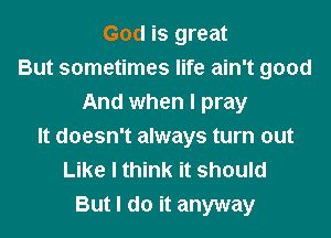 God is great
But sometimes life ain't good
And when I pray
It doesn't always turn out
Like I think it should
But I do it anyway