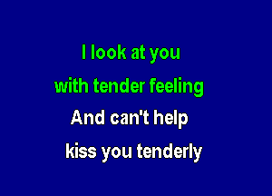 I look at you

with tender feeling
And can't help

kiss you tenderly