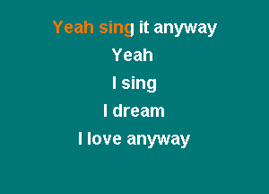 Yeah sing it anyway
Yeah
I sing

I dream
I love anyway