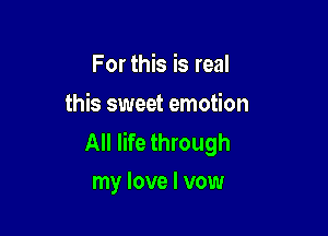 For this is real
this sweet emotion

All life through
my love I vow