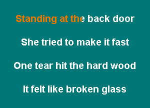 Standing at the back door
She tried to make it fast
One tear hit the hard wood

It felt like broken glass
