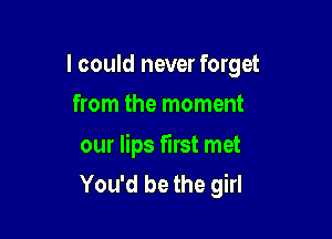 I could never forget

from the moment

our lips first met
You'd be the girl