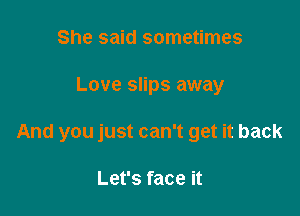 She said sometimes

Love slips away

And you just can't get it back

Let's face it