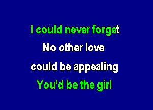 I could never forget

No other love

could be appealing
You'd be the girl