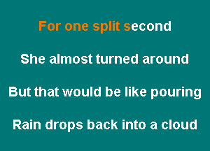 For one split second
She almost turned around
But that would be like pouring

Rain drops back into a cloud