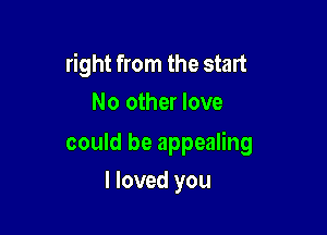 right from the start
No other love

could be appealing

I loved you