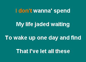 I don't wanna' spend

My life jaded waiting

To wake up one day and find

That I've let all these